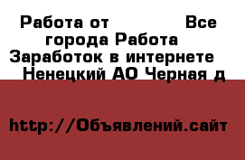 Работа от (  18) ! - Все города Работа » Заработок в интернете   . Ненецкий АО,Черная д.